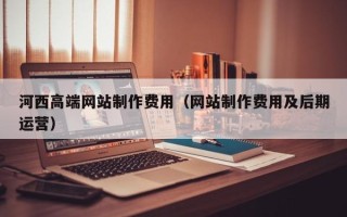 进贤河西高端网站制作费用（网站制作费用及后期运营）