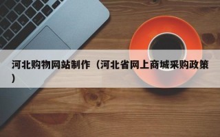 进贤河北购物网站制作（河北省网上商城采购政策）